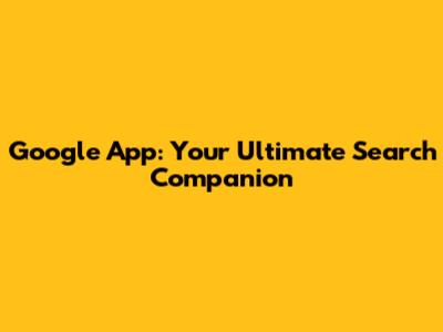 Google App: Your Ultimate Search Companion