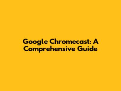 Google Chromecast: A Comprehensive Guide