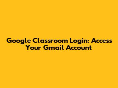 Google Classroom Login: Access Your Gmail Account