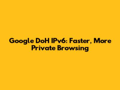 Google DoH IPv6: Faster, More Private Browsing