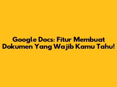 Google Docs: Fitur Membuat Dokumen Yang Wajib Kamu Tahu!