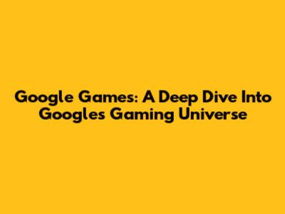 Google Games: A Deep Dive Into Google's Gaming Universe