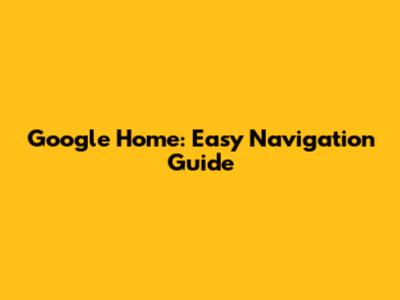 Google Home: Easy Navigation Guide