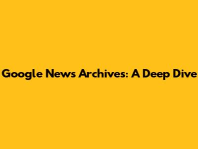 Google News Archives: A Deep Dive