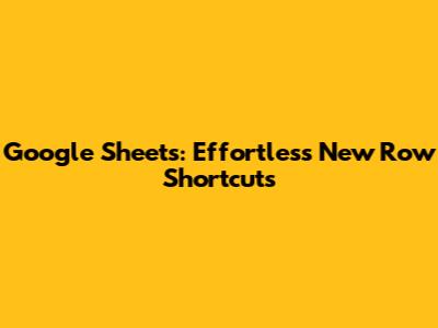 Google Sheets: Effortless New Row Shortcuts