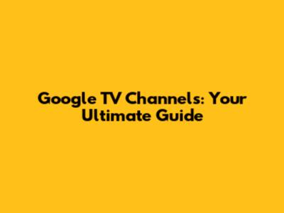 Google TV Channels: Your Ultimate Guide