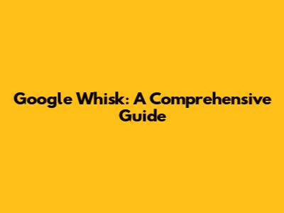 Google Whisk: A Comprehensive Guide