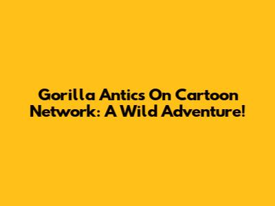 Gorilla Antics On Cartoon Network: A Wild Adventure!