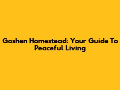 Goshen Homestead: Your Guide To Peaceful Living
