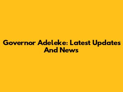 Governor Adeleke: Latest Updates And News