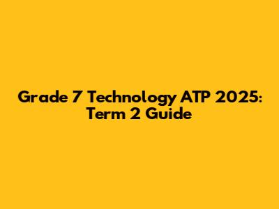 Grade 7 Technology ATP 2025: Term 2 Guide