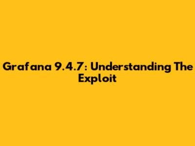 Grafana 9.4.7: Understanding The Exploit
