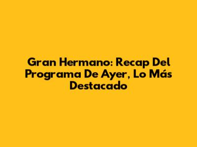 Gran Hermano: Recap Del Programa De Ayer, Lo Más Destacado