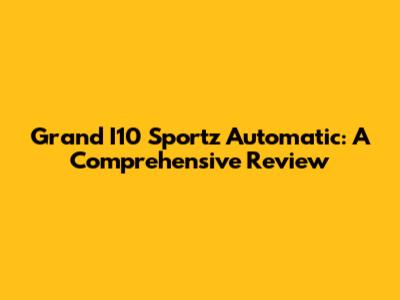 Grand I10 Sportz Automatic: A Comprehensive Review