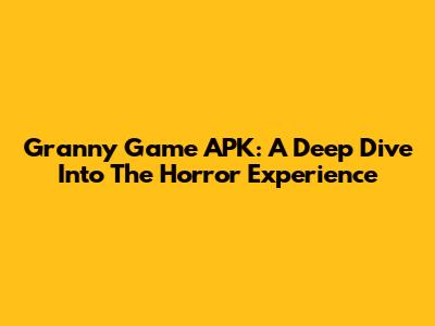 Granny Game APK: A Deep Dive Into The Horror Experience
