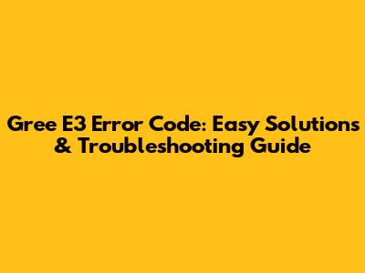 Gree E3 Error Code: Easy Solutions & Troubleshooting Guide