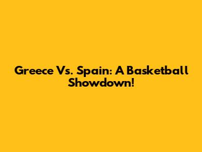 Greece Vs. Spain: A Basketball Showdown!