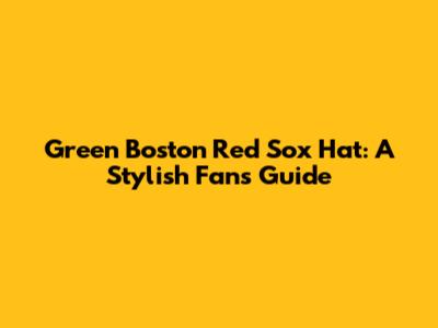 Green Boston Red Sox Hat: A Stylish Fan's Guide