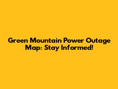Green Mountain Power Outage Map: Stay Informed!
