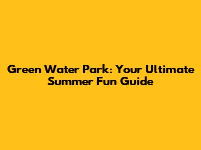 Green Water Park: Your Ultimate Summer Fun Guide