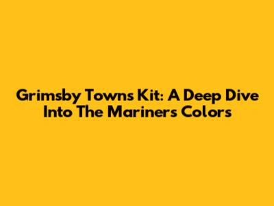 Grimsby Town's Kit: A Deep Dive Into The Mariners' Colors