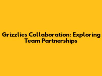 Grizzlies Collaboration: Exploring Team Partnerships