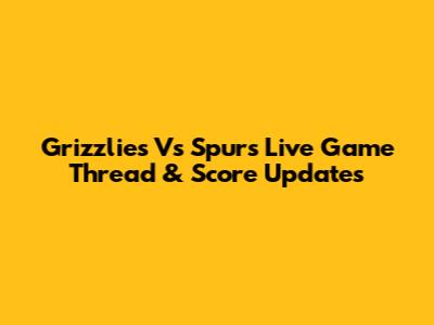 Grizzlies Vs Spurs Live Game Thread & Score Updates