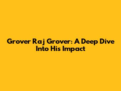 Grover Raj Grover: A Deep Dive Into His Impact