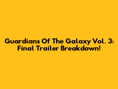 Guardians Of The Galaxy Vol. 3: Final Trailer Breakdown!
