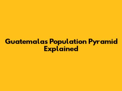 Guatemala's Population Pyramid Explained