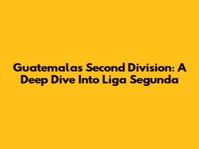 Guatemala's Second Division: A Deep Dive Into Liga Segunda
