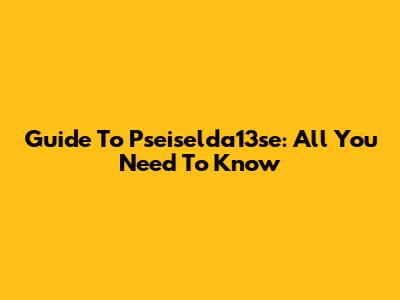 Guide To Pseiselda13se: All You Need To Know