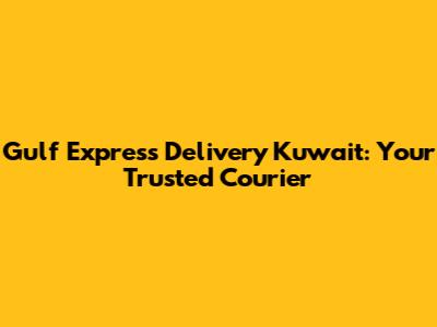 Gulf Express Delivery Kuwait: Your Trusted Courier