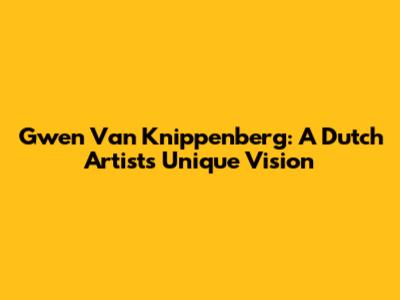 Gwen Van Knippenberg: A Dutch Artist's Unique Vision