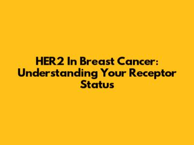 HER2 In Breast Cancer: Understanding Your Receptor Status
