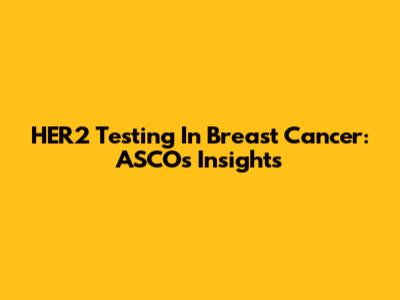HER2 Testing In Breast Cancer: ASCO's Insights