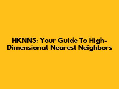 HKNNS: Your Guide To High-Dimensional Nearest Neighbors