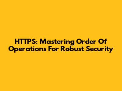 HTTPS: Mastering Order Of Operations For Robust Security