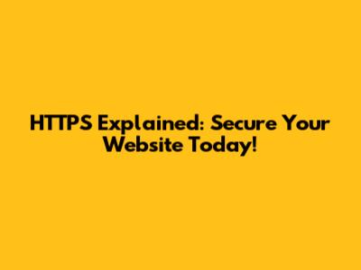 HTTPS Explained: Secure Your Website Today!