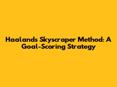 Haaland's Skyscraper Method: A Goal-Scoring Strategy