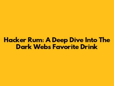 Hacker Rum: A Deep Dive Into The Dark Web's Favorite Drink