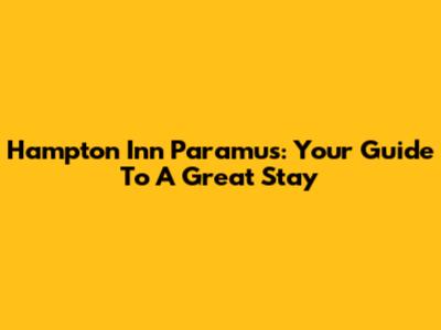 Hampton Inn Paramus: Your Guide To A Great Stay