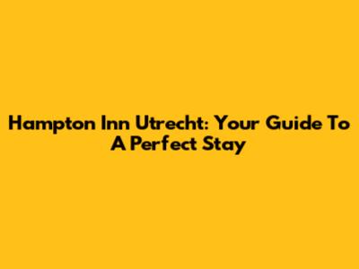 Hampton Inn Utrecht: Your Guide To A Perfect Stay