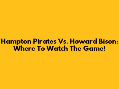 Hampton Pirates Vs. Howard Bison: Where To Watch The Game!