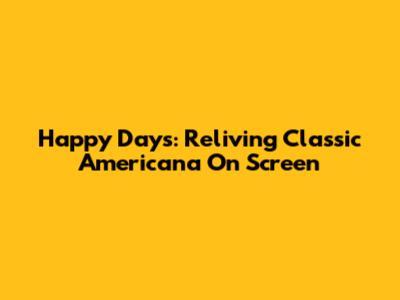 Happy Days: Reliving Classic Americana On Screen