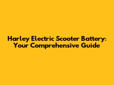 Harley Electric Scooter Battery: Your Comprehensive Guide