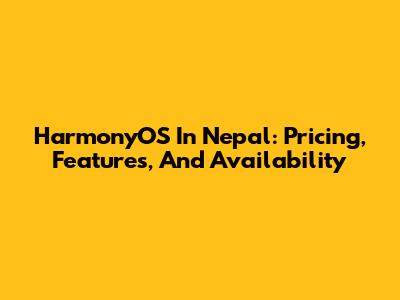 HarmonyOS In Nepal: Pricing, Features, And Availability