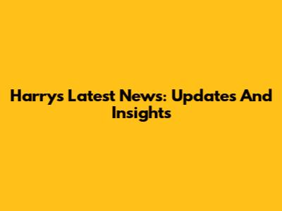 Harry's Latest News: Updates And Insights