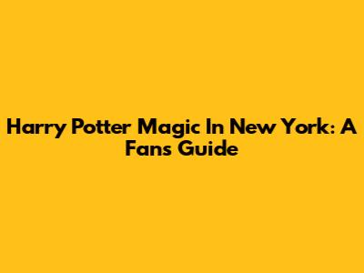 Harry Potter Magic In New York: A Fan's Guide