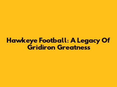 Hawkeye Football: A Legacy Of Gridiron Greatness
